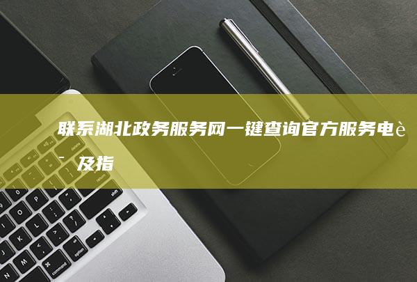 联系湖北政务服务网：一键查询官方服务电话及指南