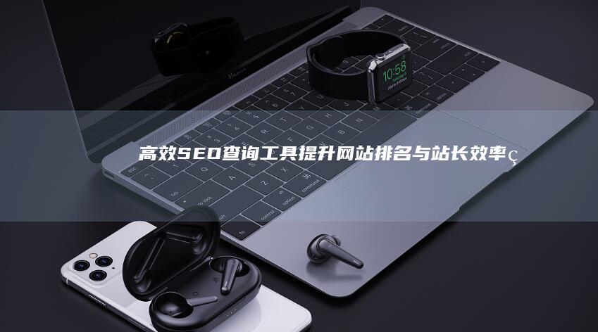 高效SEO查询工具：提升网站排名与站长效率的秘密武器