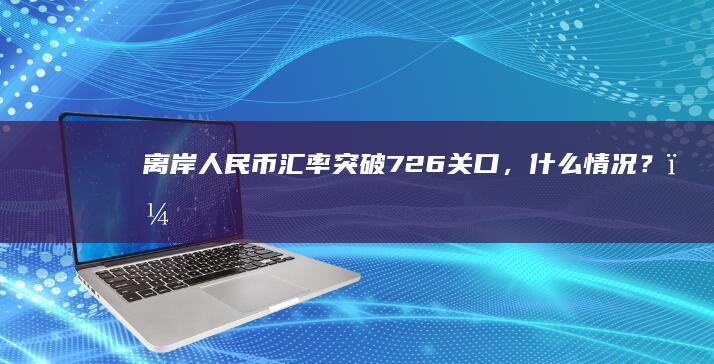 离岸人民币汇率突破7.26关口，什么情况？？