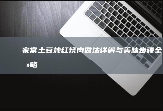 家常土豆炖红烧肉：做法详解与美味步骤全攻略