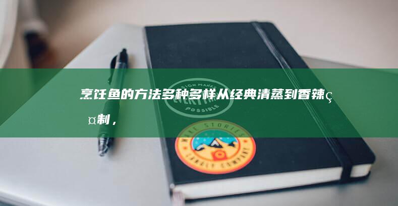 烹饪鱼的方法多种多样：从经典清蒸到香辣烤制，再到各式炖煮、炒制与烘焙，每一种都能呈现鱼的鲜美。